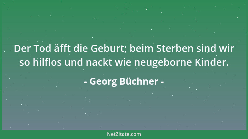 Georg Büchner - Der Tod äfft die Geburt; beim Sterben sind wir so hilflos und nackt wie neugeborne Kinder....