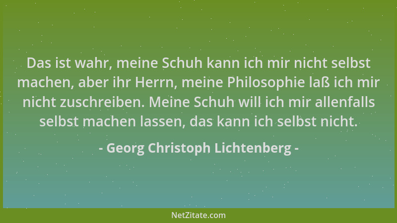 Georg Christoph Lichtenberg - Das ist wahr, meine Schuh kann ich mir nicht selbst machen, aber ihr Herrn, meine Philosophie...