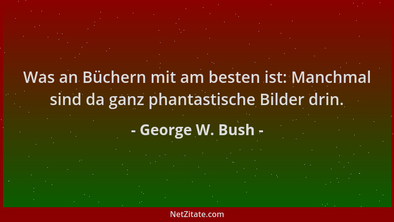 George W. Bush - Was an Büchern mit am besten ist: Manchmal sind da ganz phantastische Bilder drin....