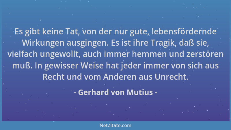 Gerhard von Mutius - Es gibt keine Tat, von der nur gute, lebensfördernde Wirkungen ausgingen. Es ist ihre Tragik, daß sie,...