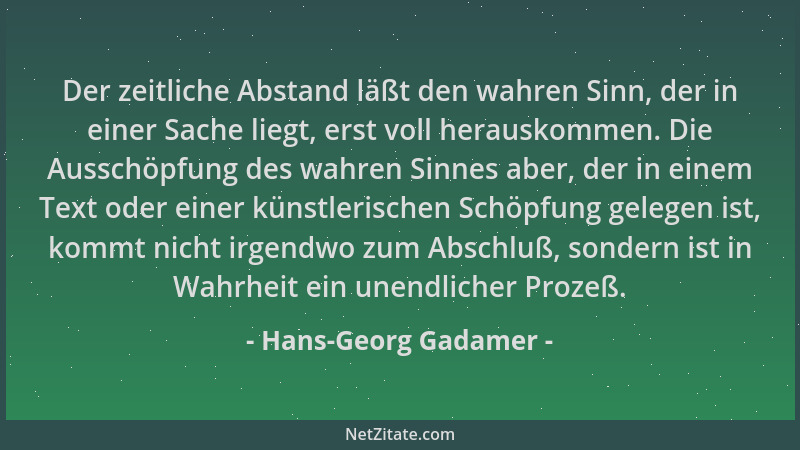 Hans-Georg Gadamer - Der zeitliche Abstand läßt den wahren Sinn, der in einer Sache liegt, erst voll herauskommen. Die Auss...