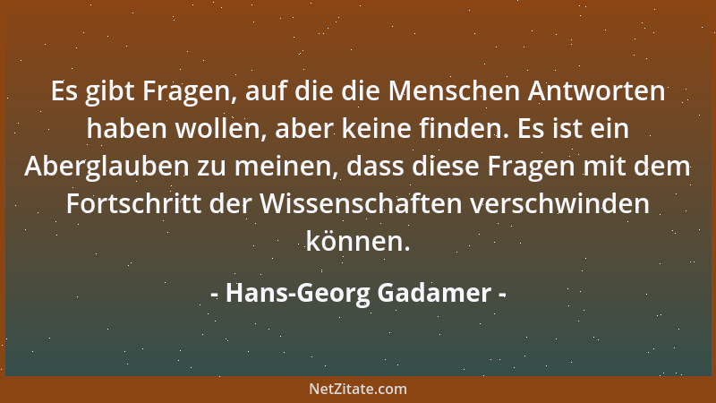 Hans-Georg Gadamer - Es gibt Fragen, auf die die Menschen Antworten haben wollen, aber keine finden. Es ist ein Aberglauben...