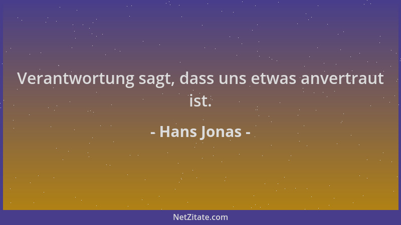 Hans Jonas - Verantwortung sagt, dass uns etwas anvertraut ist....