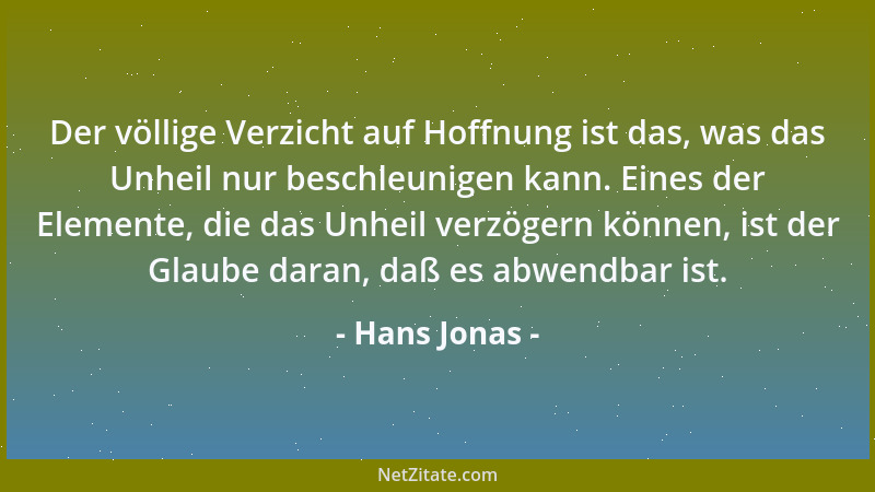 Hans Jonas - Der völlige Verzicht auf Hoffnung ist das, was das Unheil nur beschleunigen kann. Eines der Elemente, die das...