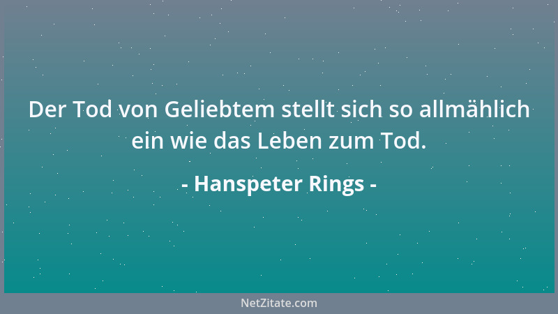 Hanspeter Rings - Der Tod von Geliebtem stellt sich so allmählich ein wie das Leben zum Tod....