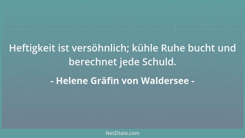 Helene Gräfin von Waldersee - Heftigkeit ist versöhnlich; kühle Ruhe bucht und berechnet jede Schuld....