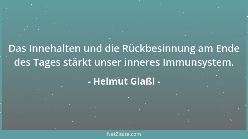 Helmut Glaßl - Das Innehalten und die Rückbesinnung am Ende des Tages stärkt unser inneres Immunsystem....