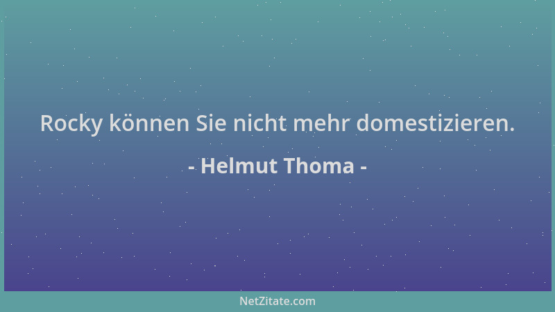 Helmut Thoma - Rocky können Sie nicht mehr domestizieren....