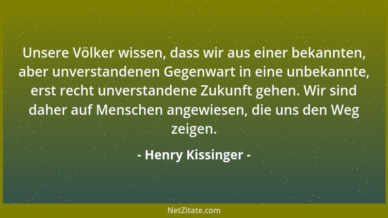 Henry Kissinger - Unsere Völker wissen, dass wir aus einer bekannten, aber unverstandenen Gegenwart in eine unbekannte, ers...