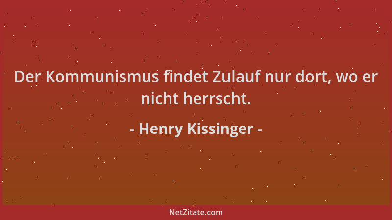 Henry Kissinger - Der Kommunismus findet Zulauf nur dort, wo er nicht herrscht....