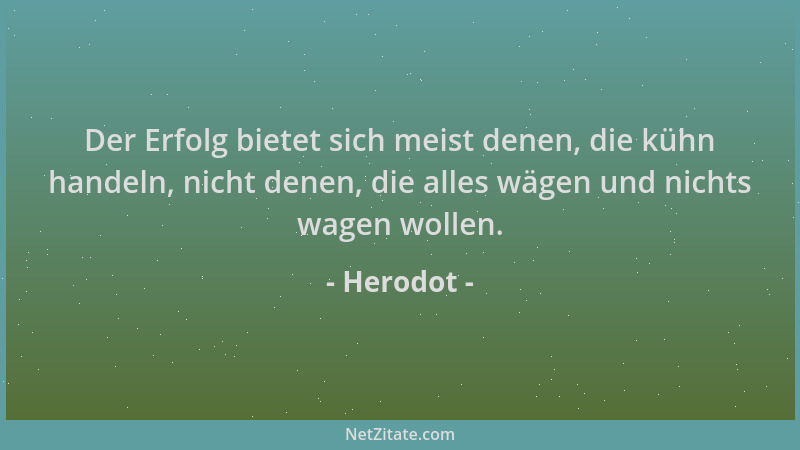 Herodot - Der Erfolg bietet sich meist denen, die kühn handeln, nicht denen, die alles wägen und nichts wagen wollen....