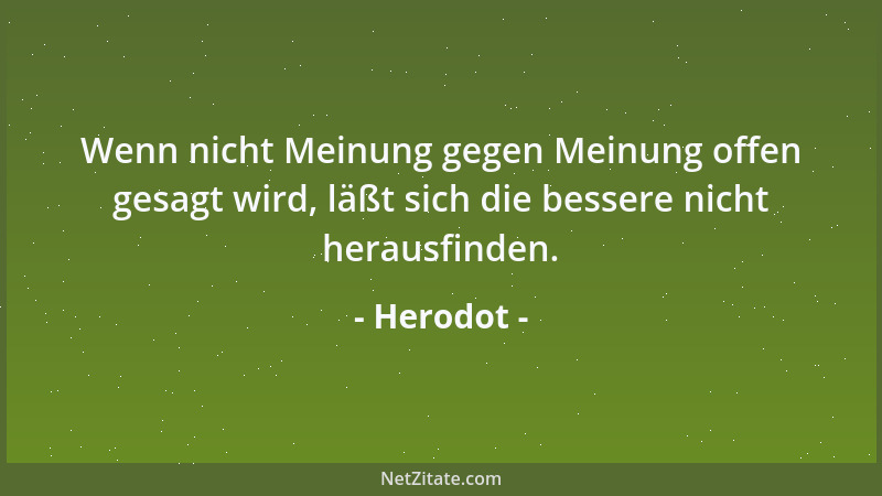 Herodot - Wenn nicht Meinung gegen Meinung offen gesagt wird, läßt sich die bessere nicht herausfinden....