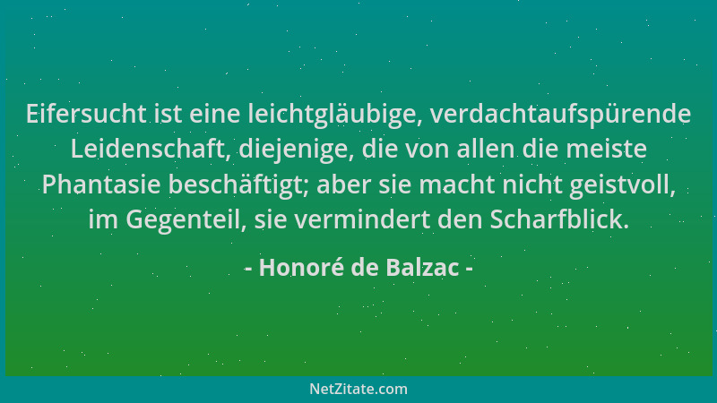 Honoré de Balzac - Eifersucht ist eine leichtgläubige, verdachtaufspürende Leidenschaft, diejenige, die von allen die meist...