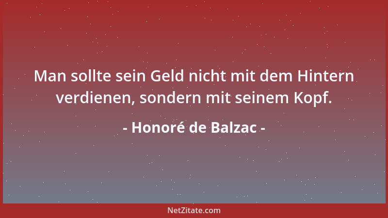 Honoré de Balzac - Man sollte sein Geld nicht mit dem Hintern verdienen, sondern mit seinem Kopf....