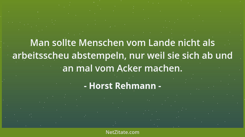 Horst Rehmann - Man sollte Menschen vom Lande nicht als arbeitsscheu abstempeln, nur weil sie sich ab und an mal vom Acker...