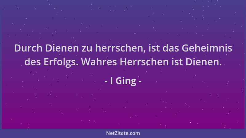 I Ging - Durch Dienen zu herrschen, ist das Geheimnis des Erfolgs. Wahres Herrschen ist Dienen....