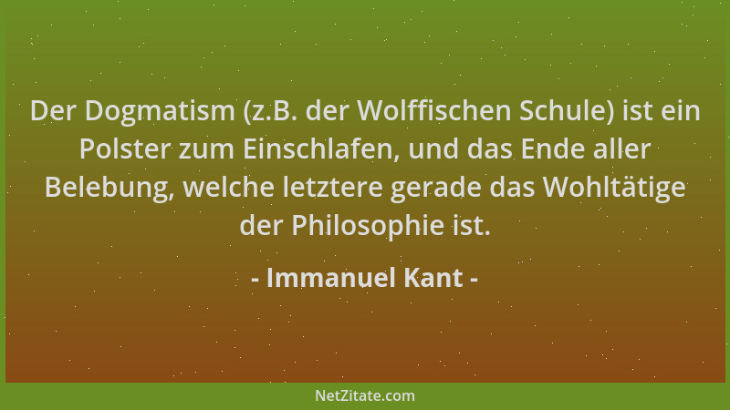 Immanuel Kant - Der Dogmatism (z.B. der Wolffischen Schule) ist ein Polster zum Einschlafen, und das Ende aller Belebung, w...