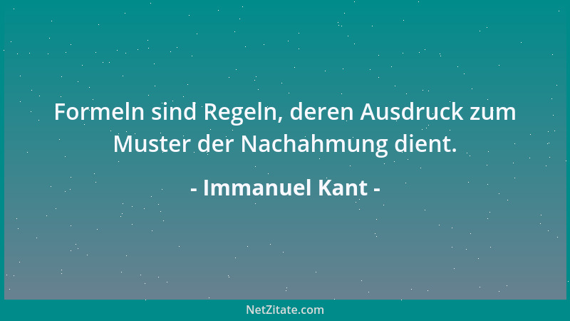 Immanuel Kant - Formeln sind Regeln, deren Ausdruck zum Muster der Nachahmung dient....