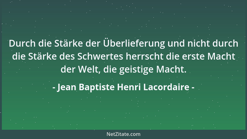 Jean Baptiste Henri Lacordaire - Durch die Stärke der Überlieferung und nicht durch die Stärke des Schwertes herrscht die e...
