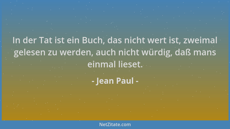 Jean Paul - In der Tat ist ein Buch, das nicht wert ist, zweimal gelesen zu werden, auch nicht würdig, daß mans einmal lies...