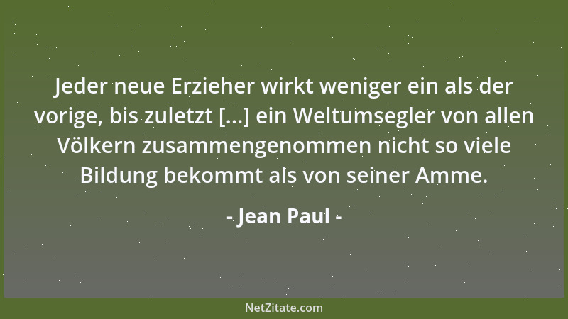 Jean Paul - Jeder neue Erzieher wirkt weniger ein als der vorige, bis zuletzt [...] ein Weltumsegler von allen Völkern zusa...