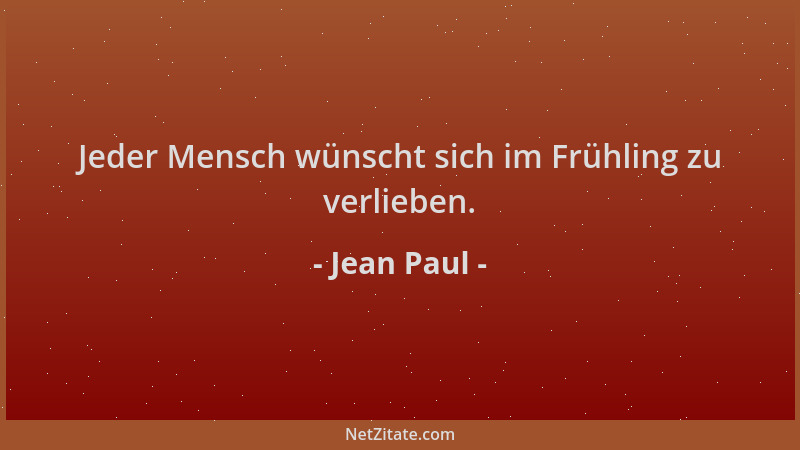 Jean Paul - Jeder Mensch wünscht sich im Frühling zu verlieben....