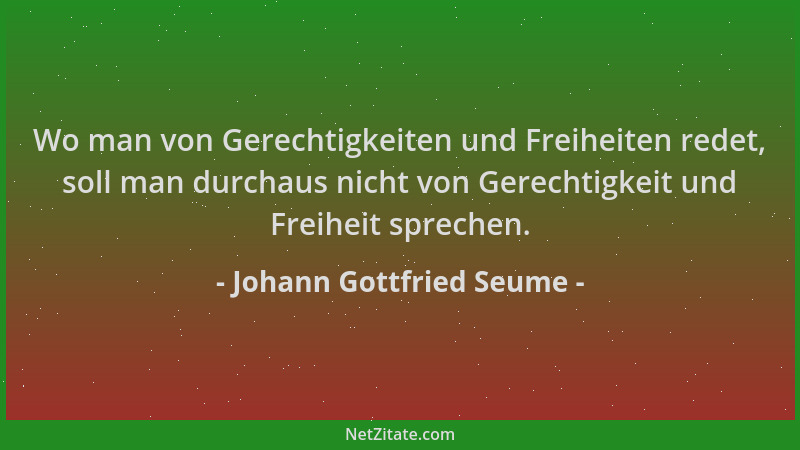 Johann Gottfried Seume - Wo man von Gerechtigkeiten und Freiheiten redet, soll man durchaus nicht von Gerechtigkeit und Fre...
