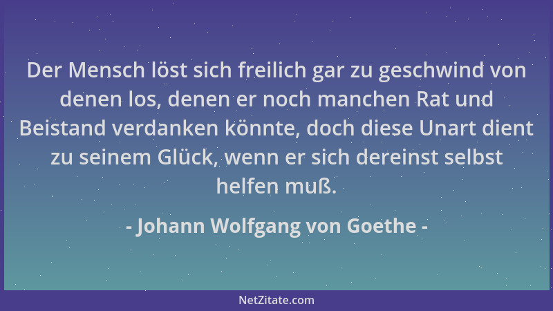 Johann Wolfgang von Goethe - Der Mensch löst sich freilich gar zu geschwind von denen los, denen er noch manchen Rat und Be...