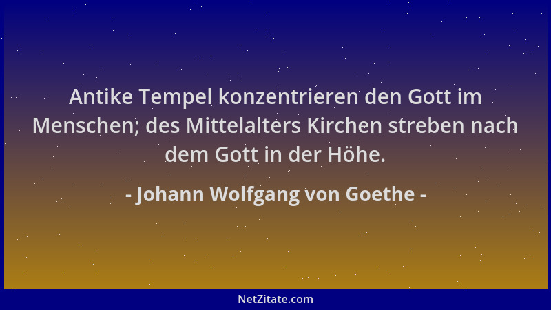 Johann Wolfgang von Goethe - Antike Tempel konzentrieren den Gott im Menschen; des Mittelalters Kirchen streben nach dem Go...