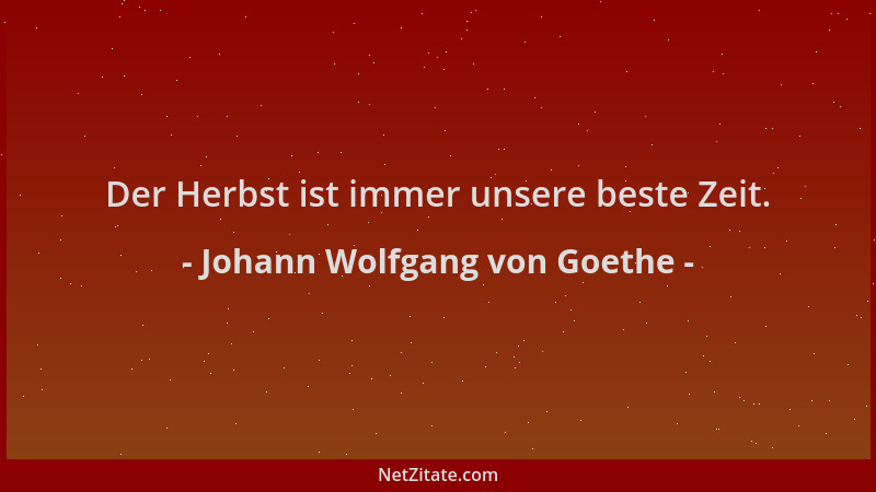 Johann Wolfgang von Goethe - Der Herbst ist immer unsere beste Zeit....