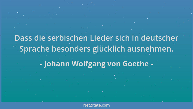Johann Wolfgang von Goethe - Dass die serbischen Lieder sich in deutscher Sprache besonders glücklich ausnehmen....