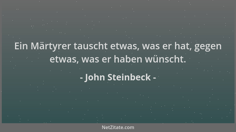 John Steinbeck - Ein Märtyrer tauscht etwas, was er hat, gegen etwas, was er haben wünscht....