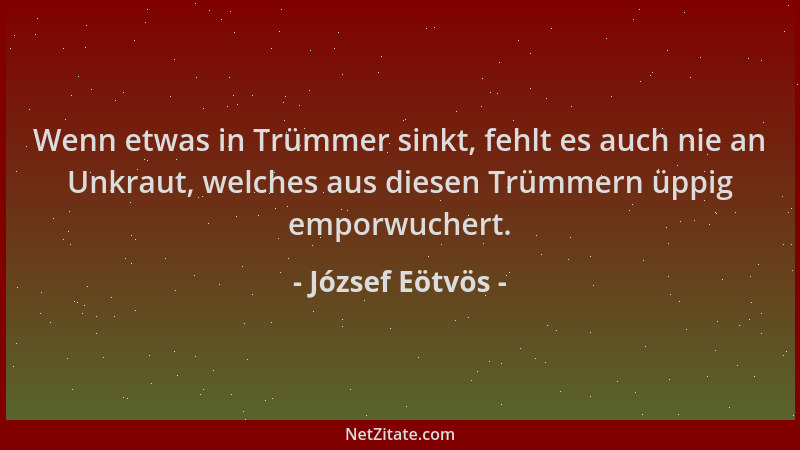 József Eötvös - Wenn etwas in Trümmer sinkt, fehlt es auch nie an Unkraut, welches aus diesen Trümmern üppig emporwuchert....