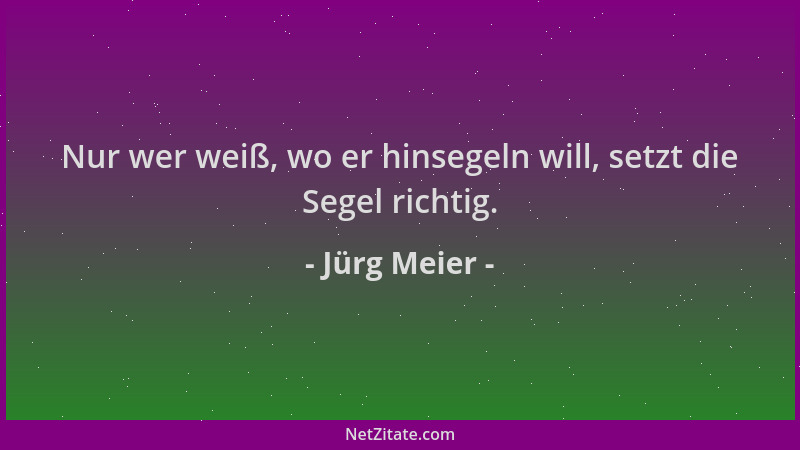Jürg Meier - Nur wer weiß, wo er hinsegeln will, setzt die Segel richtig....