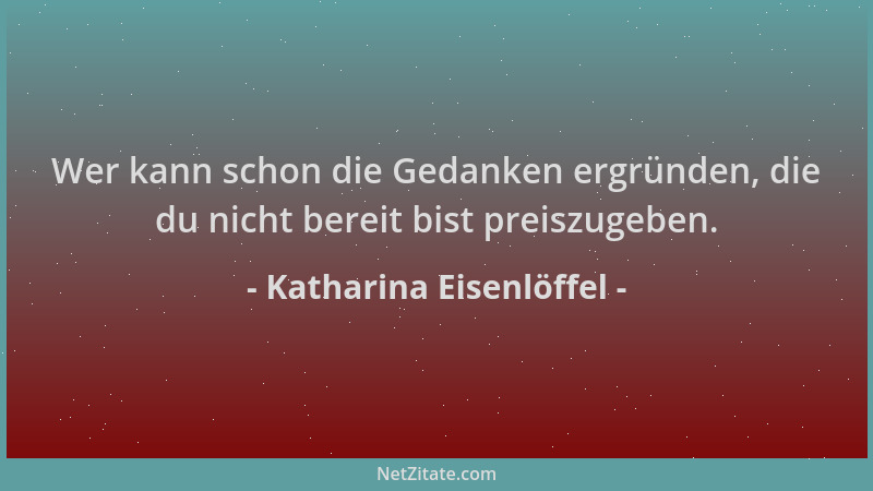 Katharina Eisenlöffel - Wer kann schon die Gedanken ergründen, die du nicht bereit bist preiszugeben....
