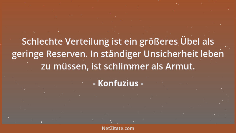 Konfuzius - Schlechte Verteilung ist ein größeres Übel als geringe Reserven. In ständiger Unsicherheit leben zu müssen, ist...
