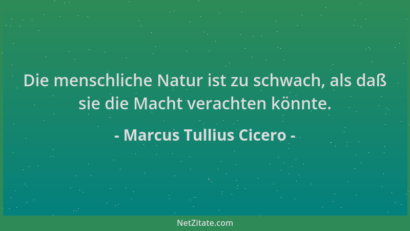 Marcus Tullius Cicero - Die menschliche Natur ist zu schwach, als daß sie die Macht verachten könnte....