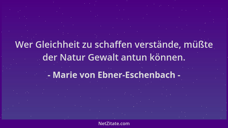 Marie von Ebner-Eschenbach - Wer Gleichheit zu schaffen verstände, müßte der Natur Gewalt antun können....
