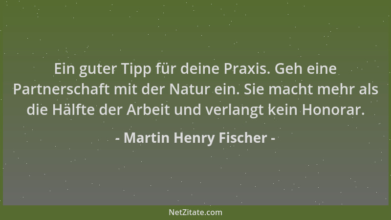 Martin Henry Fischer - Ein guter Tipp für deine Praxis. Geh eine Partnerschaft mit der Natur ein. Sie macht mehr als die Hä...