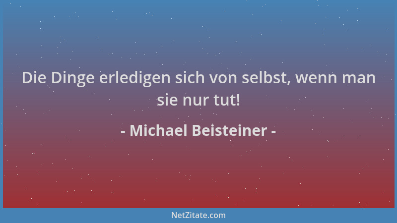 Michael Beisteiner - Die Dinge erledigen sich von selbst, wenn man sie nur tut!...