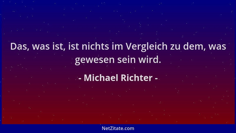 Michael Richter - Das, was ist, ist nichts im Vergleich zu dem, was gewesen sein wird....