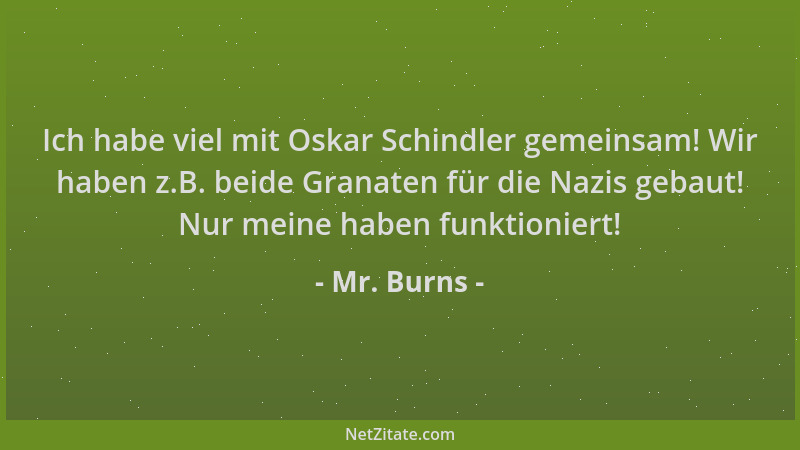 Mr. Burns - Ich habe viel mit Oskar Schindler gemeinsam! Wir haben z.B. beide Granaten für die Nazis gebaut! Nur meine habe...