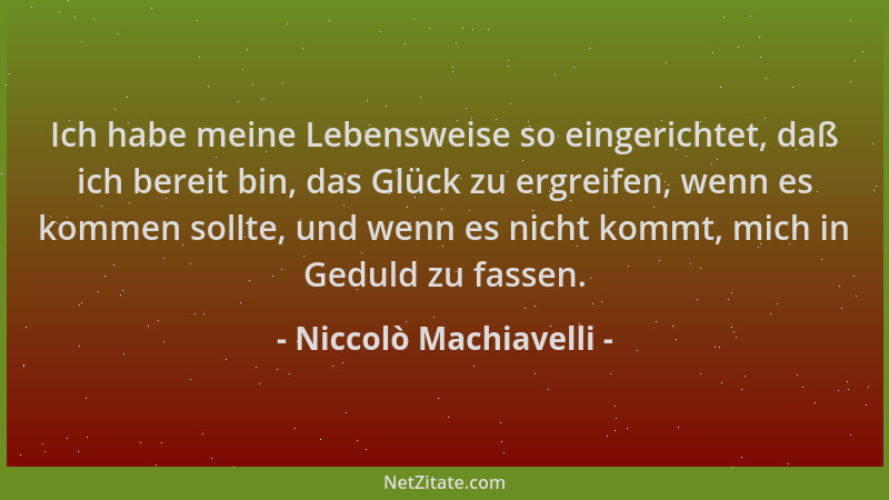 Niccolò Machiavelli - Ich habe meine Lebensweise so eingerichtet, daß ich bereit bin, das Glück zu ergreifen, wenn es komme...