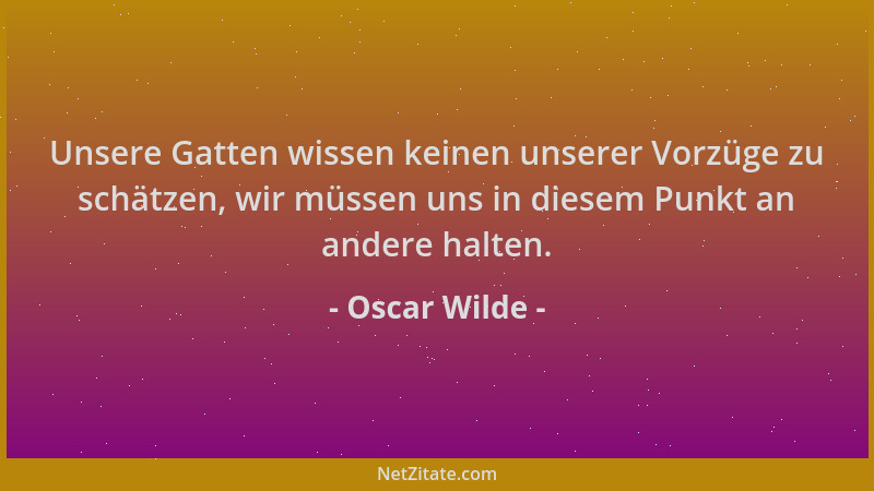 Oscar Wilde - Unsere Gatten wissen keinen unserer Vorzüge zu schätzen, wir müssen uns in diesem Punkt an andere halten....