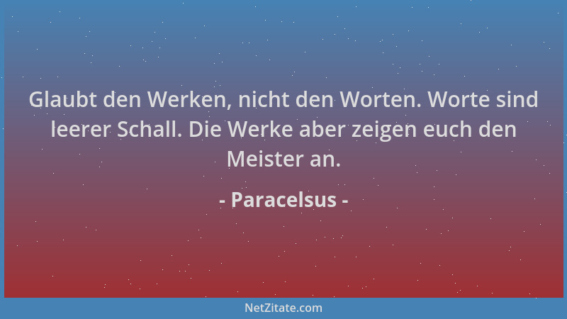 Paracelsus - Glaubt den Werken, nicht den Worten. Worte sind leerer Schall. Die Werke aber zeigen euch den Meister an....