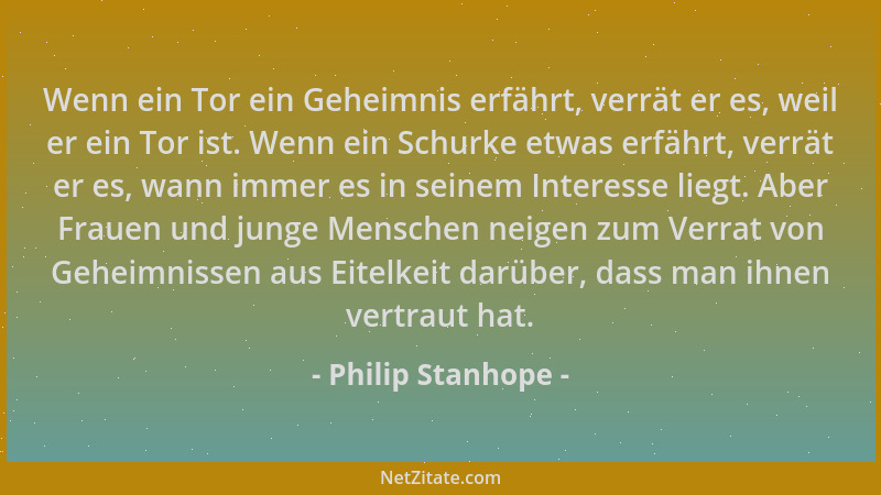 Philip Stanhope - Wenn ein Tor ein Geheimnis erfährt, verrät er es, weil er ein Tor ist. Wenn ein Schurke etwas erfährt, ve...