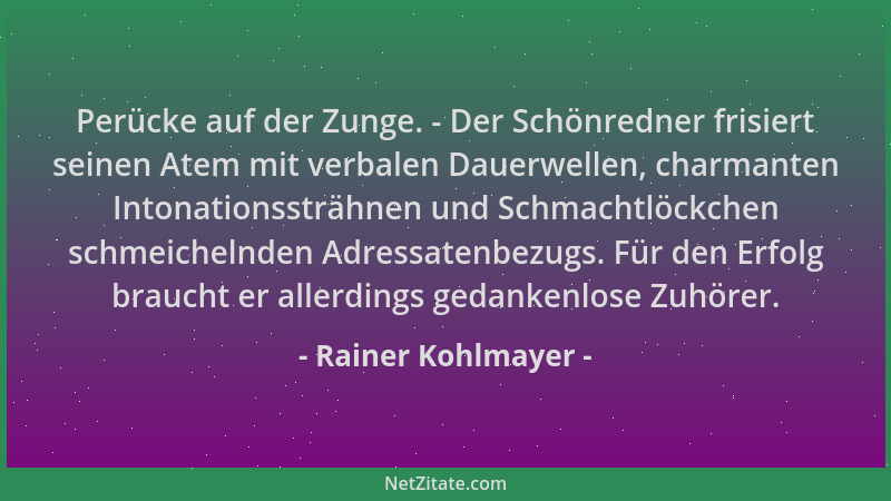 Rainer Kohlmayer - Perücke auf der Zunge. - Der Schönredner frisiert seinen Atem mit verbalen Dauerwellen, charmanten Inton...
