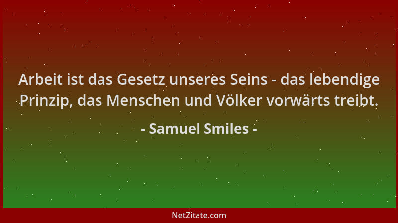 Samuel Smiles - Arbeit ist das Gesetz unseres Seins - das lebendige Prinzip, das Menschen und Völker vorwärts treibt....