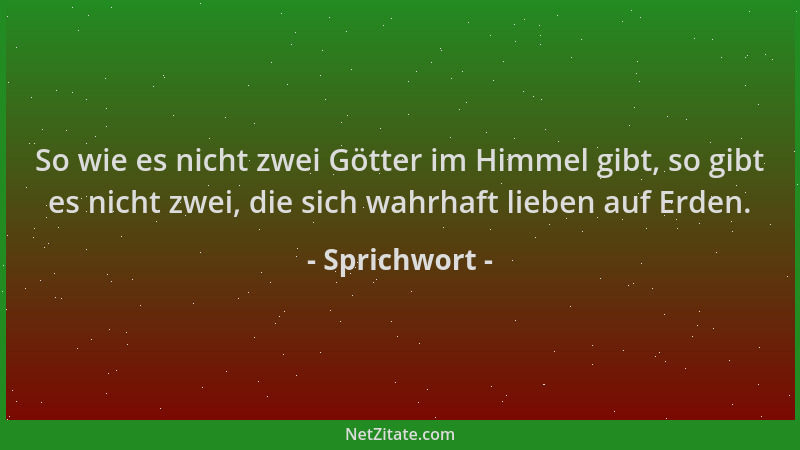Sprichwort - So wie es nicht zwei Götter im Himmel gibt, so gibt es nicht zwei, die sich wahrhaft lieben auf Erden....