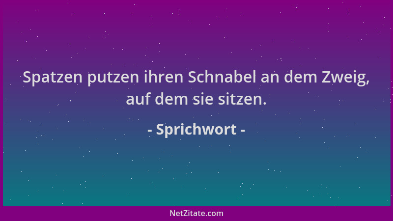 Sprichwort - Spatzen putzen ihren Schnabel an dem Zweig, auf dem sie sitzen....